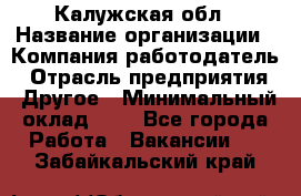 Калужская обл › Название организации ­ Компания-работодатель › Отрасль предприятия ­ Другое › Минимальный оклад ­ 1 - Все города Работа » Вакансии   . Забайкальский край